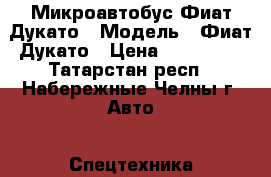 Микроавтобус Фиат Дукато › Модель ­ Фиат Дукато › Цена ­ 430 000 - Татарстан респ., Набережные Челны г. Авто » Спецтехника   . Татарстан респ.